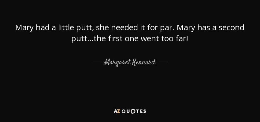Mary had a little putt, she needed it for par. Mary has a second putt...the first one went too far! - Margaret Kennard