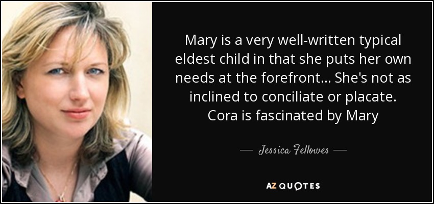 Mary is a very well-written typical eldest child in that she puts her own needs at the forefront... She's not as inclined to conciliate or placate. Cora is fascinated by Mary - Jessica Fellowes