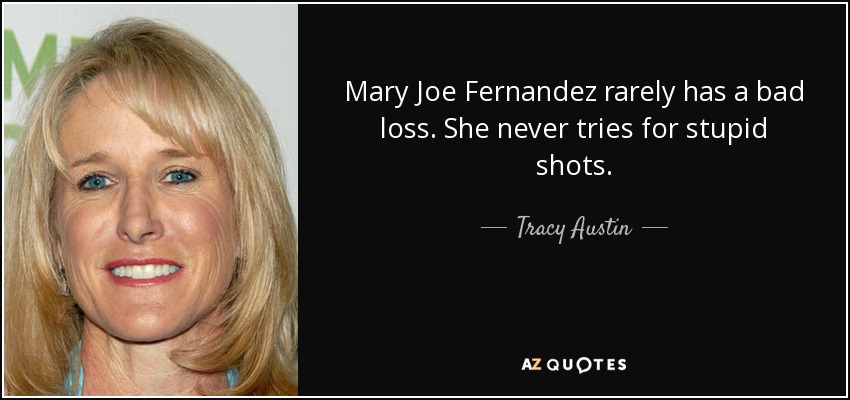 Mary Joe Fernandez rarely has a bad loss. She never tries for stupid shots. - Tracy Austin