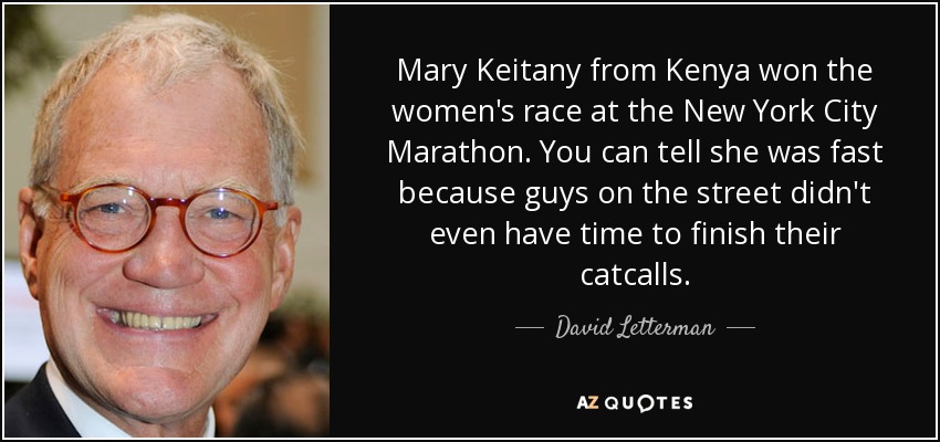 Mary Keitany from Kenya won the women's race at the New York City Marathon. You can tell she was fast because guys on the street didn't even have time to finish their catcalls. - David Letterman
