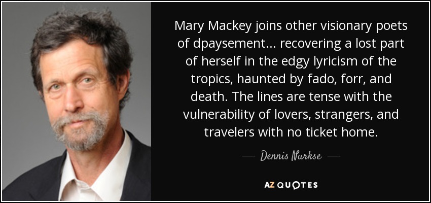 Mary Mackey joins other visionary poets of dpaysement . . . recovering a lost part of herself in the edgy lyricism of the tropics, haunted by fado, forr, and death. The lines are tense with the vulnerability of lovers, strangers, and travelers with no ticket home. - Dennis Nurkse