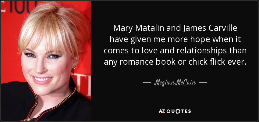 Mary Matalin and James Carville have given me more hope when it comes to love and relationships than any romance book or chick flick ever. - Meghan McCain