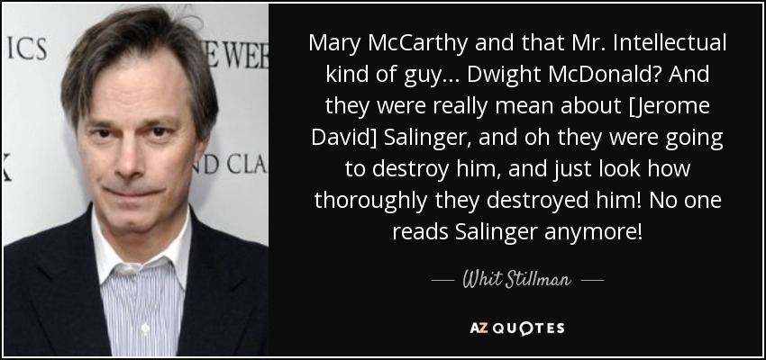 Mary McCarthy and that Mr. Intellectual kind of guy ... Dwight McDonald? And they were really mean about [Jerome David] Salinger, and oh they were going to destroy him, and just look how thoroughly they destroyed him! No one reads Salinger anymore! - Whit Stillman
