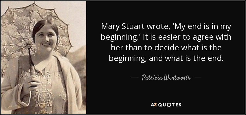 Mary Stuart wrote, 'My end is in my beginning.' It is easier to agree with her than to decide what is the beginning, and what is the end. - Patricia Wentworth