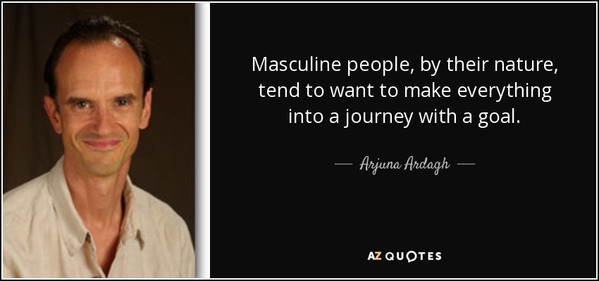 Masculine people, by their nature, tend to want to make everything into a journey with a goal. - Arjuna Ardagh