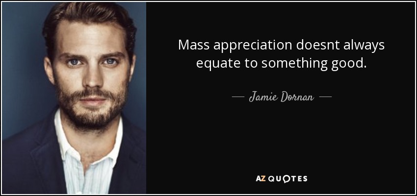 Mass appreciation doesnt always equate to something good. - Jamie Dornan