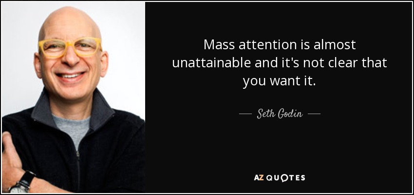 Mass attention is almost unattainable and it's not clear that you want it. - Seth Godin