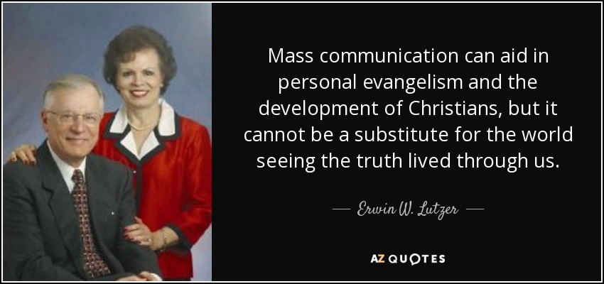Mass communication can aid in personal evangelism and the development of Christians, but it cannot be a substitute for the world seeing the truth lived through us. - Erwin W. Lutzer
