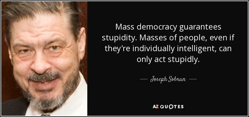 Mass democracy guarantees stupidity. Masses of people, even if they're individually intelligent, can only act stupidly. - Joseph Sobran
