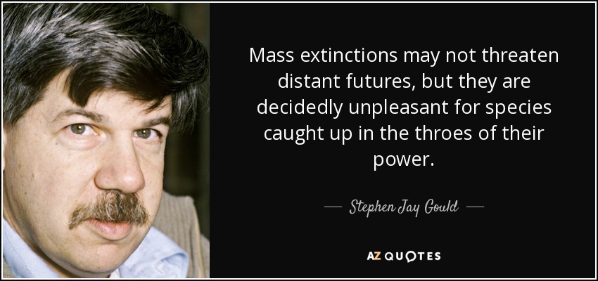 Mass extinctions may not threaten distant futures, but they are decidedly unpleasant for species caught up in the throes of their power. - Stephen Jay Gould