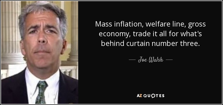 Mass inflation, welfare line, gross economy, trade it all for what's behind curtain number three. - Joe Walsh