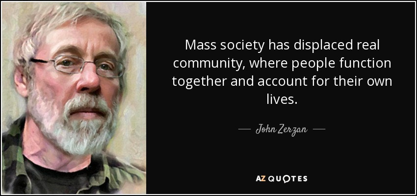 Mass society has displaced real community, where people function together and account for their own lives. - John Zerzan