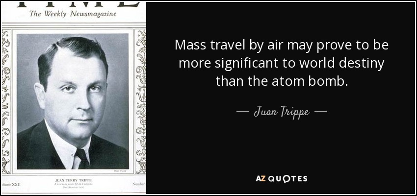 Mass travel by air may prove to be more significant to world destiny than the atom bomb. - Juan Trippe