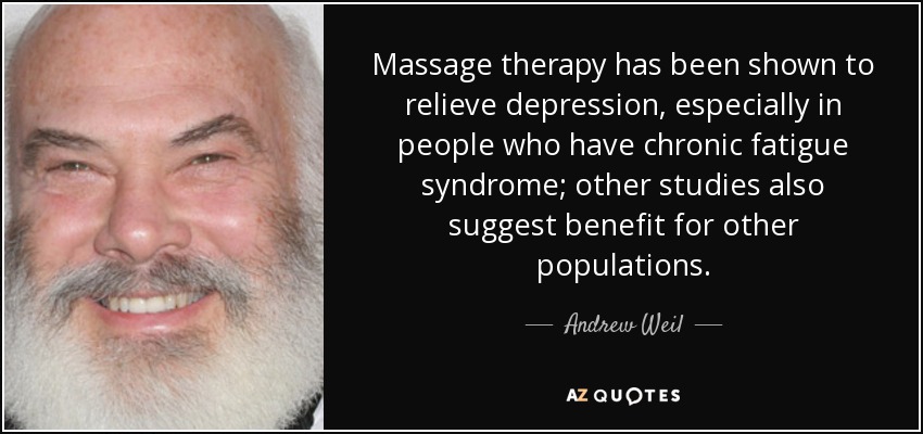 Massage therapy has been shown to relieve depression, especially in people who have chronic fatigue syndrome; other studies also suggest benefit for other populations. - Andrew Weil