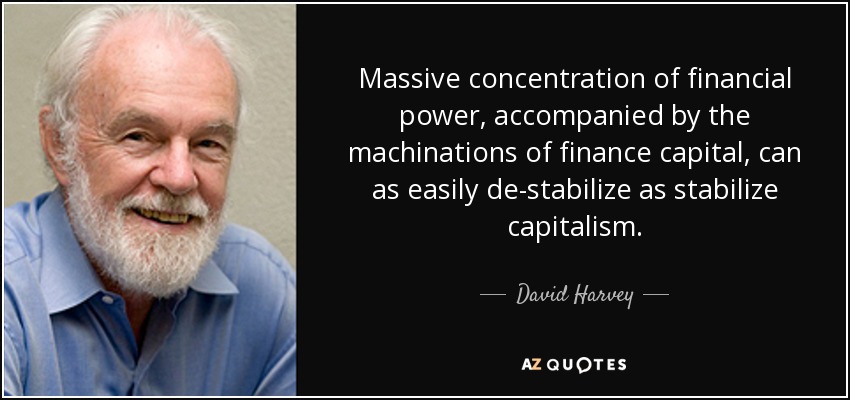 Massive concentration of financial power, accompanied by the machinations of finance capital, can as easily de-stabilize as stabilize capitalism. - David Harvey