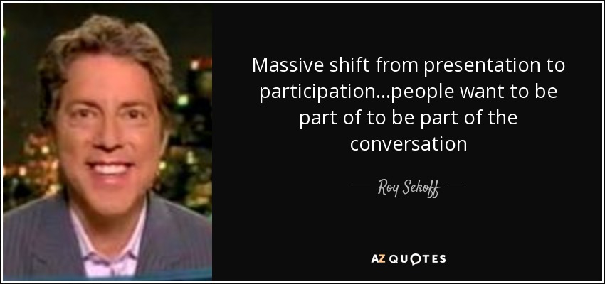 Massive shift from presentation to participation...people want to be part of to be part of the conversation - Roy Sekoff