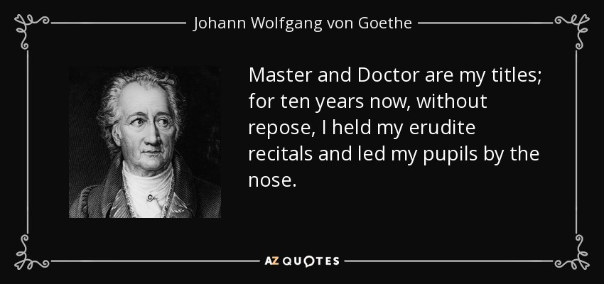 Master and Doctor are my titles; for ten years now, without repose, I held my erudite recitals and led my pupils by the nose. - Johann Wolfgang von Goethe