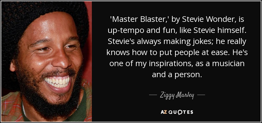 'Master Blaster,' by Stevie Wonder, is up-tempo and fun, like Stevie himself. Stevie's always making jokes; he really knows how to put people at ease. He's one of my inspirations, as a musician and a person. - Ziggy Marley
