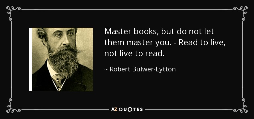 Master books, but do not let them master you. - Read to live, not live to read. - Robert Bulwer-Lytton, 1st Earl of Lytton