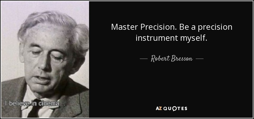 Master Precision. Be a precision instrument myself. - Robert Bresson