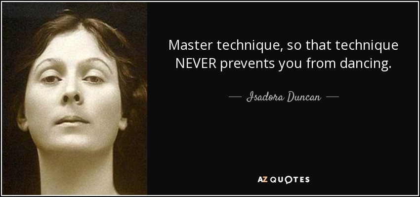 Master technique, so that technique NEVER prevents you from dancing. - Isadora Duncan