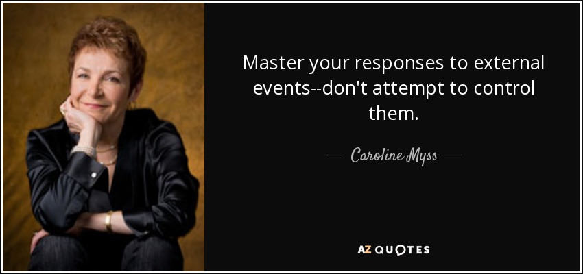 Master your responses to external events--don't attempt to control them. - Caroline Myss