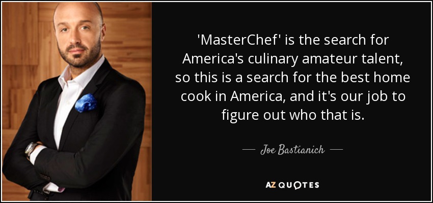 'MasterChef' is the search for America's culinary amateur talent, so this is a search for the best home cook in America, and it's our job to figure out who that is. - Joe Bastianich