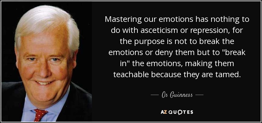 Mastering our emotions has nothing to do with asceticism or repression, for the purpose is not to break the emotions or deny them but to 