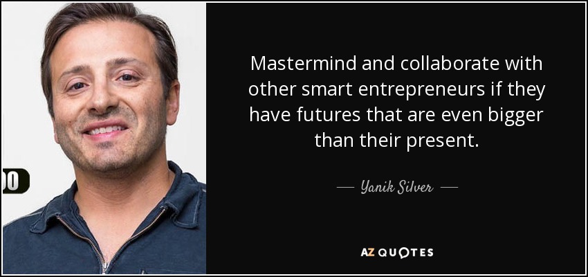 Mastermind and collaborate with other smart entrepreneurs if they have futures that are even bigger than their present. - Yanik Silver