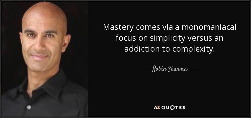 Mastery comes via a monomaniacal focus on simplicity versus an addiction to complexity. - Robin Sharma