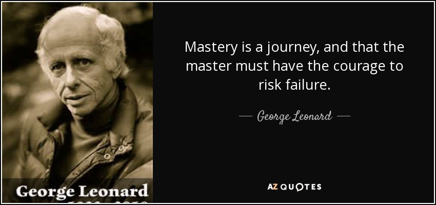 Mastery is a journey, and that the master must have the courage to risk failure. - George Leonard