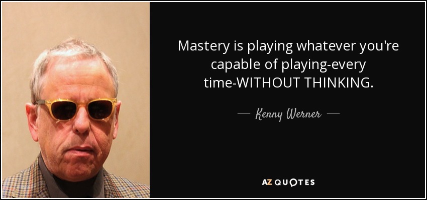 Mastery is playing whatever you're capable of playing-every time-WITHOUT THINKING. - Kenny Werner