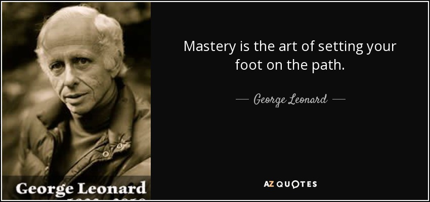 Mastery is the art of setting your foot on the path. - George Leonard
