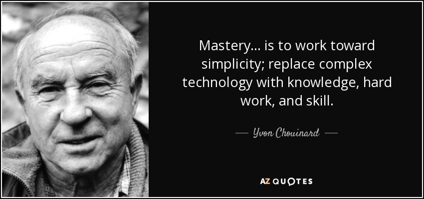 Mastery... is to work toward simplicity; replace complex technology with knowledge, hard work, and skill. - Yvon Chouinard