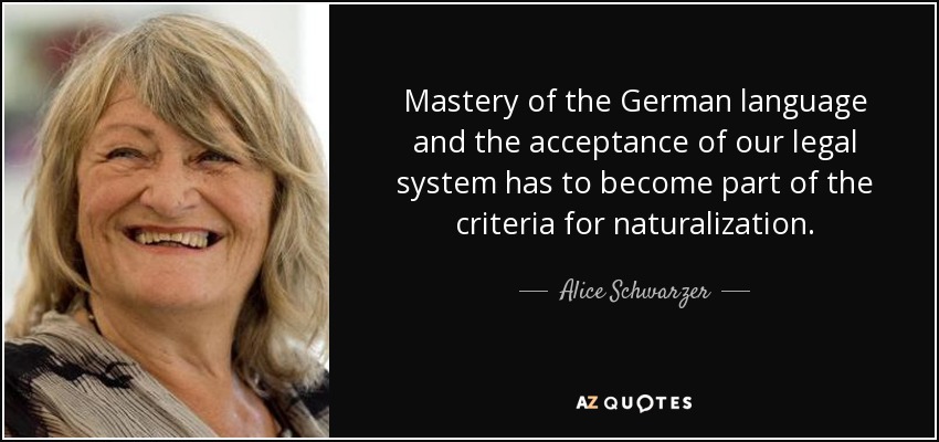 Mastery of the German language and the acceptance of our legal system has to become part of the criteria for naturalization. - Alice Schwarzer