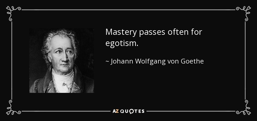 Mastery passes often for egotism. - Johann Wolfgang von Goethe