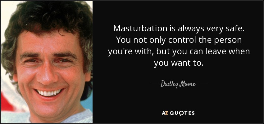 Masturbation is always very safe. You not only control the person you're with, but you can leave when you want to. - Dudley Moore