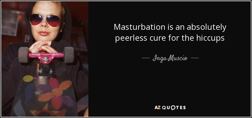 Masturbation is an absolutely peerless cure for the hiccups - Inga Muscio