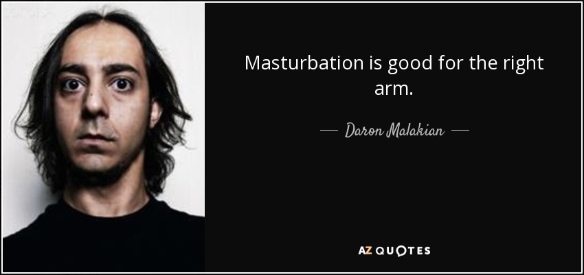 Masturbation is good for the right arm. - Daron Malakian