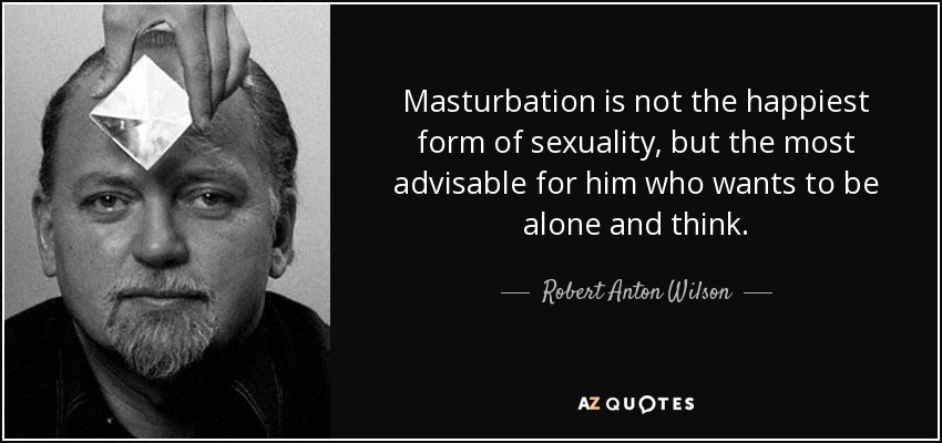 Masturbation is not the happiest form of sexuality, but the most advisable for him who wants to be alone and think. - Robert Anton Wilson