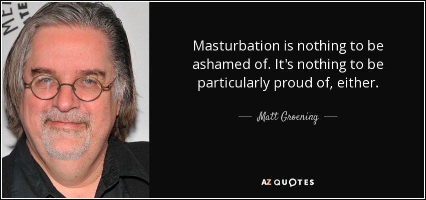 Masturbation is nothing to be ashamed of. It's nothing to be particularly proud of, either. - Matt Groening