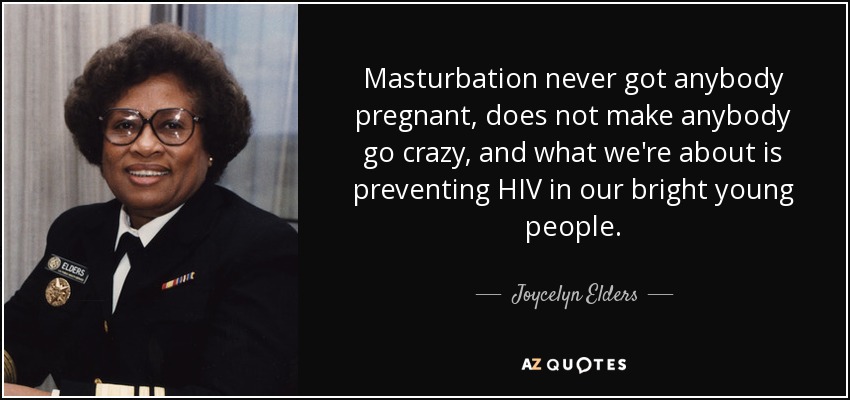 Masturbation never got anybody pregnant, does not make anybody go crazy, and what we're about is preventing HIV in our bright young people. - Joycelyn Elders