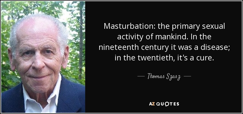 Masturbation: the primary sexual activity of mankind. In the nineteenth century it was a disease; in the twentieth, it's a cure. - Thomas Szasz