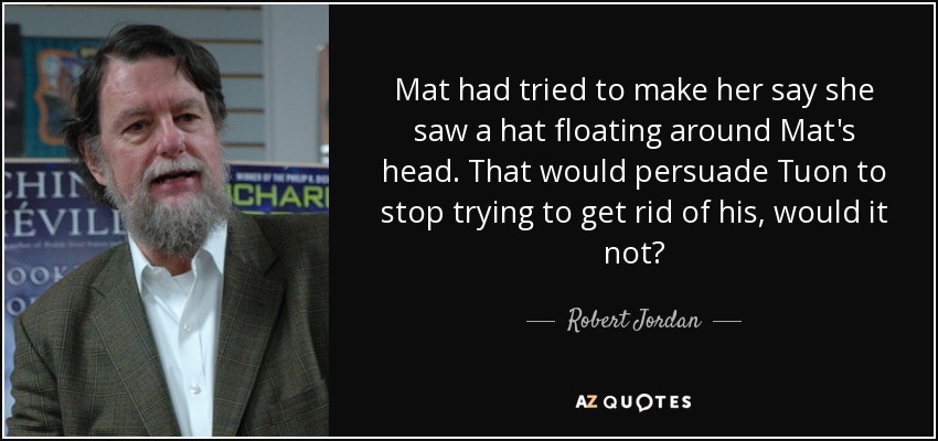 Mat had tried to make her say she saw a hat floating around Mat's head. That would persuade Tuon to stop trying to get rid of his, would it not? - Robert Jordan