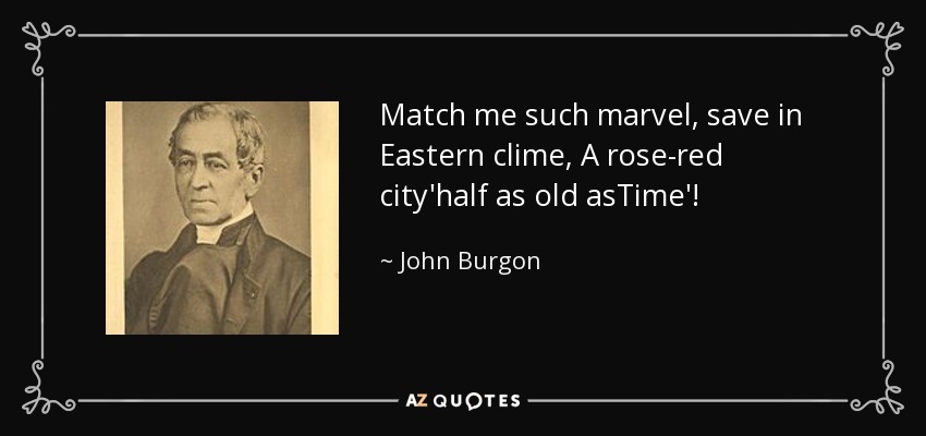 Match me such marvel, save in Eastern clime, A rose-red city'half as old asTime'! - John Burgon