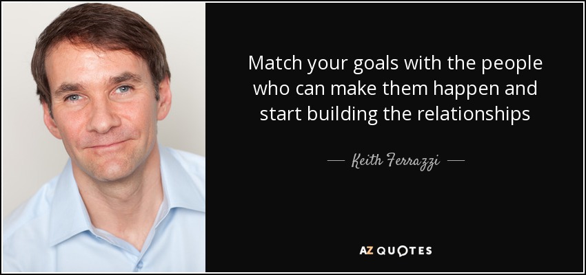 Match your goals with the people who can make them happen and start building the relationships - Keith Ferrazzi