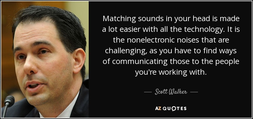 Matching sounds in your head is made a lot easier with all the technology. It is the nonelectronic noises that are challenging, as you have to find ways of communicating those to the people you're working with. - Scott Walker