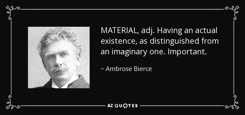 MATERIAL, adj. Having an actual existence, as distinguished from an imaginary one. Important. - Ambrose Bierce