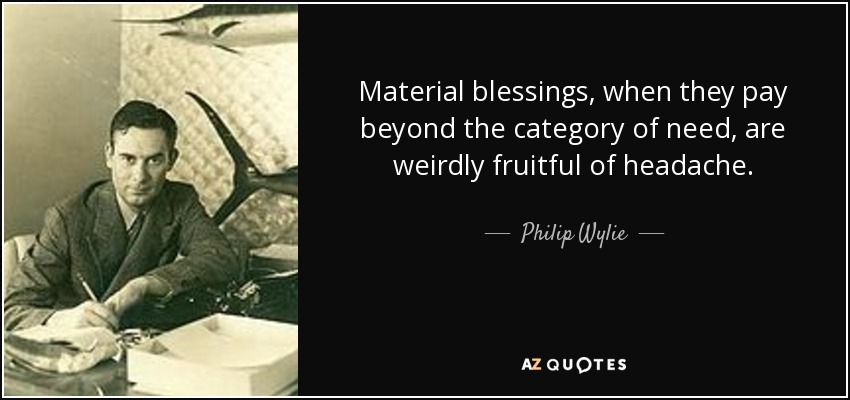 Material blessings, when they pay beyond the category of need, are weirdly fruitful of headache. - Philip Wylie