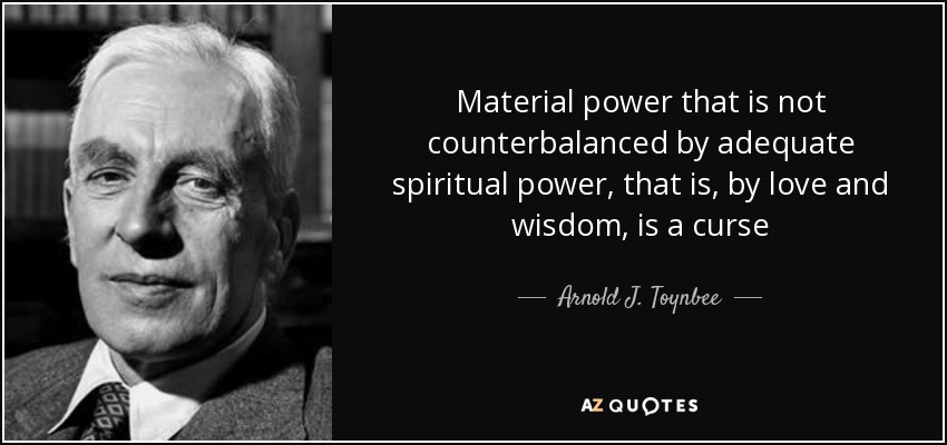 Material power that is not counterbalanced by adequate spiritual power, that is, by love and wisdom, is a curse - Arnold J. Toynbee